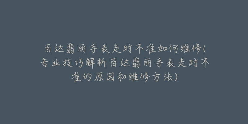 百达翡丽手表走时不准如何维修(专业技巧解析百达翡丽手表走时不准的原因和维修方法)-名表号 百达翡丽手表走时不准如何维修(专业技巧解析百达翡丽手表走时不准的原因和维修方法)