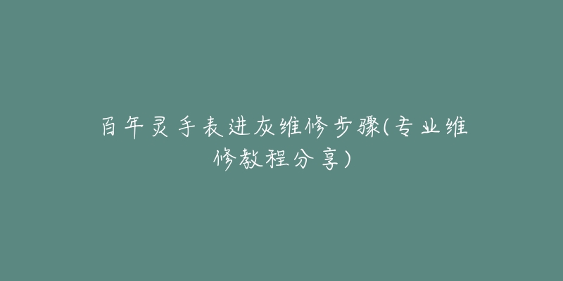 百年灵手表进灰维修步骤(专业维修教程分享)-名表号 百年灵手表进灰维修步骤(专业维修教程分享)