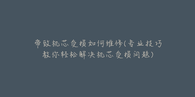 帝致机芯受损如何维修(专业技巧教你轻松解决机芯受损问题)-名表号 帝致机芯受损如何维修(专业技巧教你轻松解决机芯受损问题)
