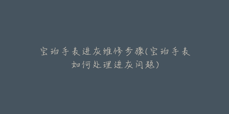 宝珀手表进灰维修步骤(宝珀手表如何处理进灰问题)-名表号 宝珀手表进灰维修步骤(宝珀手表如何处理进灰问题)