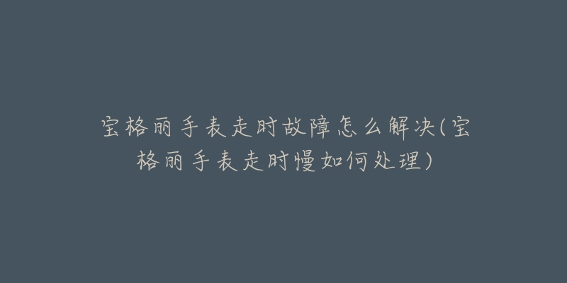 宝格丽手表走时故障怎么解决(宝格丽手表走时慢如何处理)-名表号 宝格丽手表走时故障怎么解决(宝格丽手表走时慢如何处理)