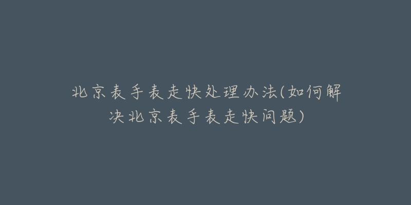 北京表手表走快处理办法(如何解决北京表手表走快问题)-名表号 北京表手表走快处理办法(如何解决北京表手表走快问题)