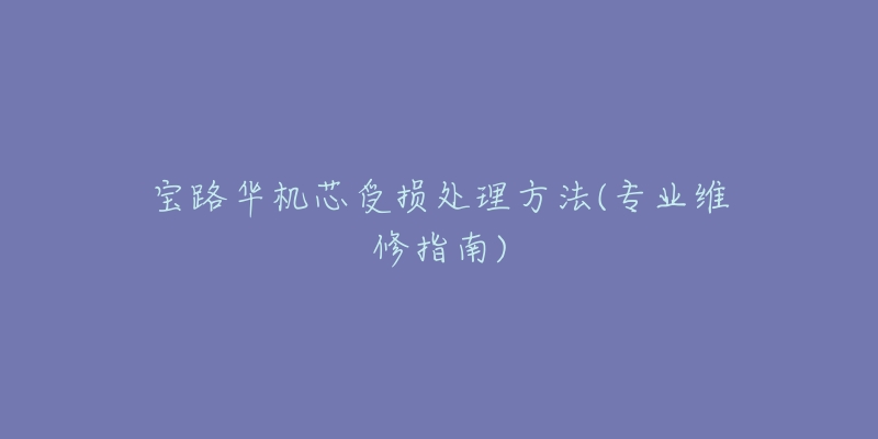 宝路华机芯受损处理方法(专业维修指南)-名表号 宝路华机芯受损处理方法(专业维修指南)
