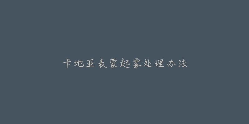 卡地亚表蒙起雾处理办法-名表号 卡地亚表蒙起雾处理办法