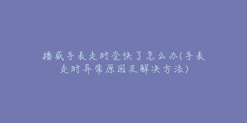 播威手表走时变快了怎么办(手表走时异常原因及解决方法)-名表号 播威手表走时变快了怎么办(手表走时异常原因及解决方法)
