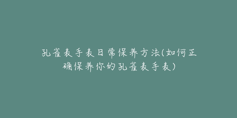 孔雀表手表日常保养方法(如何正确保养你的孔雀表手表)-名表号 孔雀表手表日常保养方法(如何正确保养你的孔雀表手表)