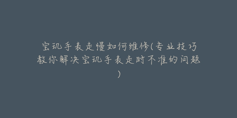 宝玑手表走慢如何维修(专业技巧教你解决宝玑手表走时不准的问题)-名表号 宝玑手表走慢如何维修(专业技巧教你解决宝玑手表走时不准的问题)