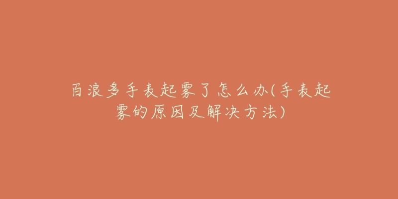 百浪多手表起雾了怎么办(手表起雾的原因及解决方法)-名表号 百浪多手表起雾了怎么办(手表起雾的原因及解决方法)