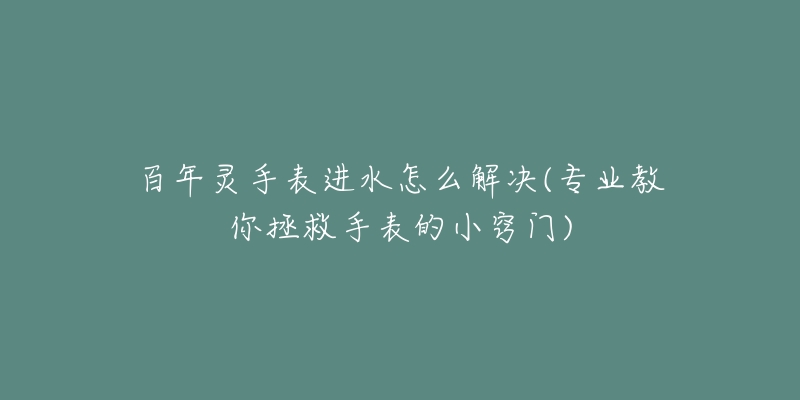 百年灵手表进水怎么解决(专业教你拯救手表的小窍门)-名表号 百年灵手表进水怎么解决(专业教你拯救手表的小窍门)