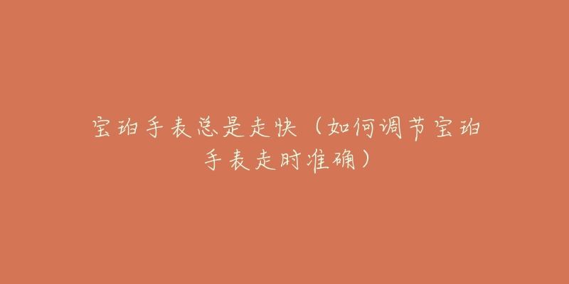 宝珀手表总是走快(如何调节宝珀手表走时准确)-名表号 宝珀手表总是走快(如何调节宝珀手表走时准确)