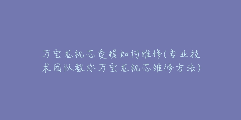 万宝龙机芯受损如何维修(专业技术团队教你万宝龙机芯维修方法)-名表号 万宝龙机芯受损如何维修(专业技术团队教你万宝龙机芯维修方法)