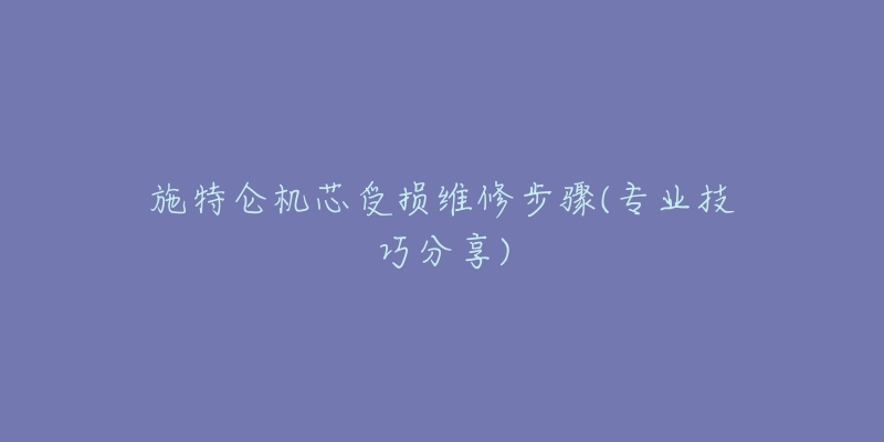 施特仑机芯受损维修步骤(专业技巧分享)-名表号 施特仑机芯受损维修步骤(专业技巧分享)
