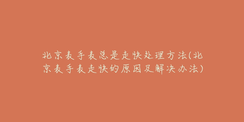 北京表手表总是走快处理方法(北京表手表走快的原因及解决办法)-名表号 北京表手表总是走快处理方法(北京表手表走快的原因及解决办法)