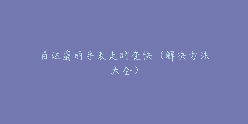 百达翡丽手表走时变快(解决方法大全)-名表号 百达翡丽手表走时变快(解决方法大全)