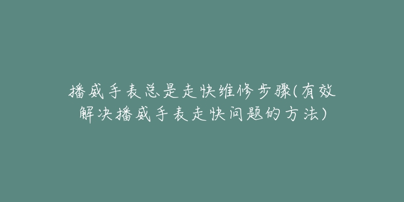 播威手表总是走快维修步骤(有效解决播威手表走快问题的方法)-名表号 播威手表总是走快维修步骤(有效解决播威手表走快问题的方法)