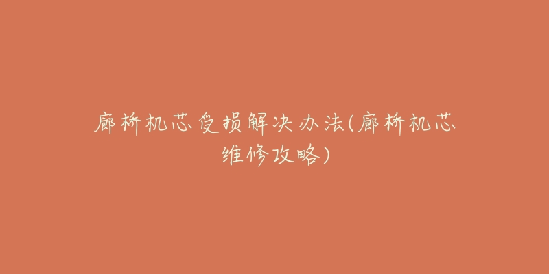 廊桥机芯受损解决办法(廊桥机芯维修攻略)-名表号 廊桥机芯受损解决办法(廊桥机芯维修攻略)