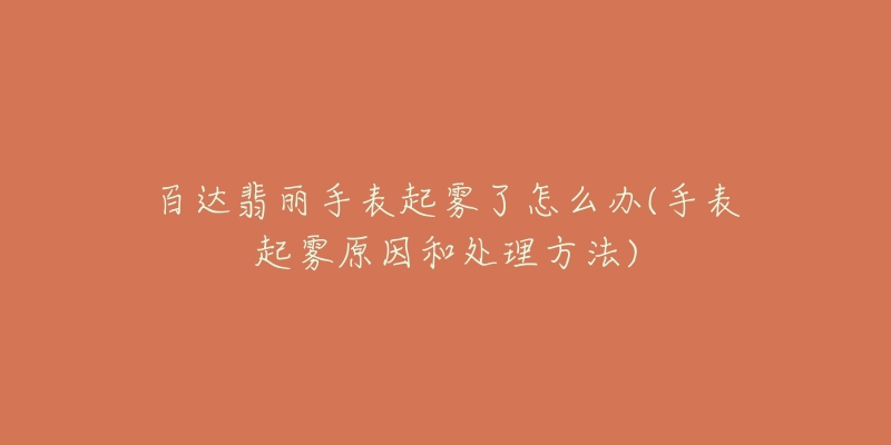 百达翡丽手表起雾了怎么办(手表起雾原因和处理方法)-名表号 百达翡丽手表起雾了怎么办(手表起雾原因和处理方法)