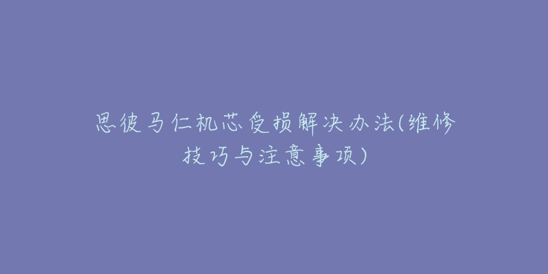 思彼马仁机芯受损解决办法(维修技巧与注意事项)-名表号 思彼马仁机芯受损解决办法(维修技巧与注意事项)