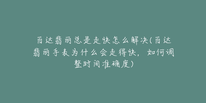 百达翡丽总是走快怎么解决(百达翡丽手表为什么会走得快,如何调整时间准确度)-名表号 百达翡丽总是走快怎么解决(百达翡丽手表为什么会走得快,如何调整时间准确度)