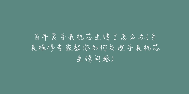 百年灵手表机芯生锈了怎么办(手表维修专家教你如何处理手表机芯生锈问题)-名表号 百年灵手表机芯生锈了怎么办(手表维修专家教你如何处理手表机芯生锈问题)