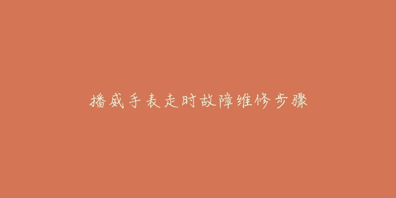 播威手表走时故障维修步骤-名表号 播威手表走时故障维修步骤