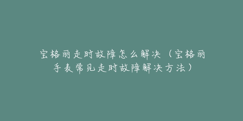 宝格丽走时故障怎么解决(宝格丽手表常见走时故障解决方法)-名表号 宝格丽走时故障怎么解决(宝格丽手表常见走时故障解决方法)