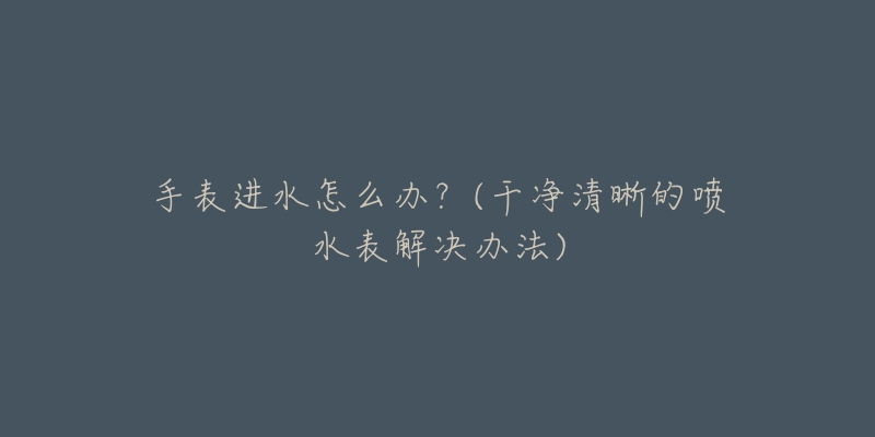 手表进水怎么办？(干净清晰的喷水表解决办法)