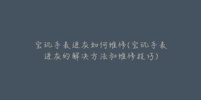 宝玑手表进灰如何维修(宝玑手表进灰的解决方法和维修技巧)-名表号 宝玑手表进灰如何维修(宝玑手表进灰的解决方法和维修技巧)