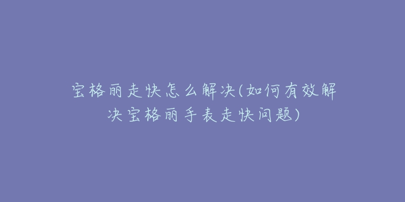 宝格丽走快怎么解决(如何有效解决宝格丽手表走快问题)-名表号 宝格丽走快怎么解决(如何有效解决宝格丽手表走快问题)