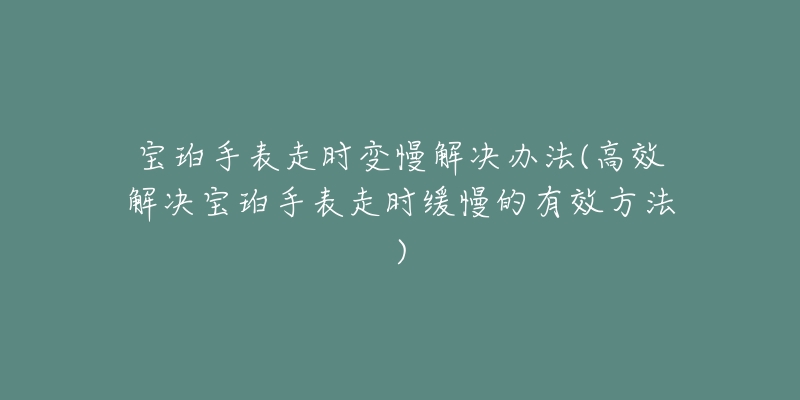 宝珀手表走时变慢解决办法(高效解决宝珀手表走时缓慢的有效方法)-名表号 宝珀手表走时变慢解决办法(高效解决宝珀手表走时缓慢的有效方法)