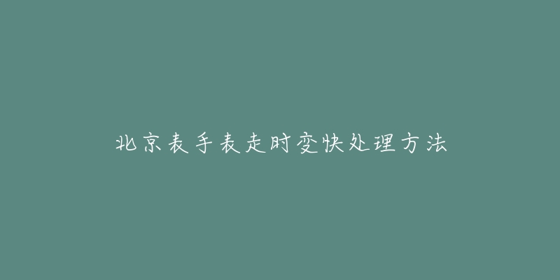 北京表手表走时变快处理方法-名表号 北京表手表走时变快处理方法
