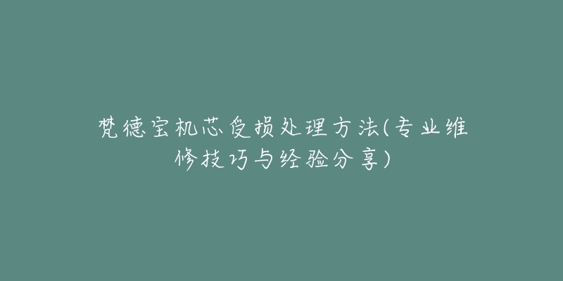 梵德宝机芯受损处理方法(专业维修技巧与经验分享)-名表号 梵德宝机芯受损处理方法(专业维修技巧与经验分享)