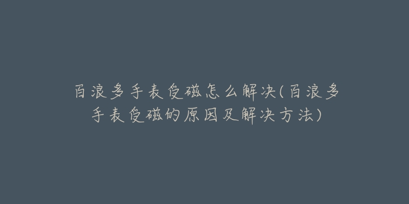 百浪多手表受磁怎么解决(百浪多手表受磁的原因及解决方法)-名表号 百浪多手表受磁怎么解决(百浪多手表受磁的原因及解决方法)