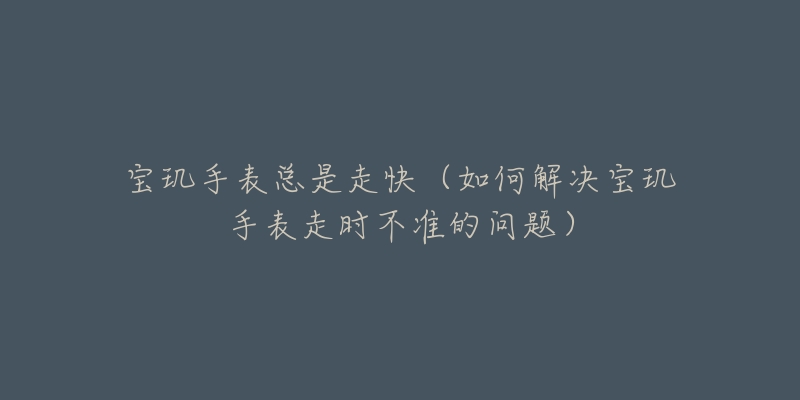 宝玑手表总是走快（如何解决宝玑手表走时不准的问题）
