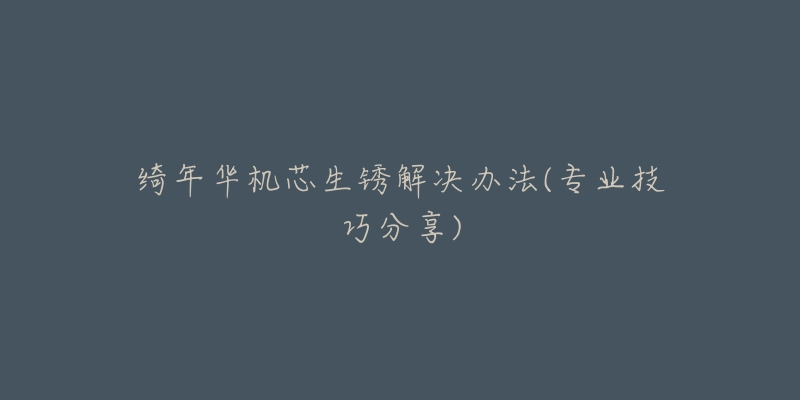 绮年华机芯生锈解决办法(专业技巧分享)-名表号 绮年华机芯生锈解决办法(专业技巧分享)