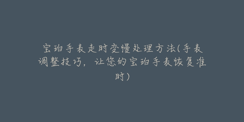 宝珀手表走时变慢处理方法(手表调整技巧,让您的宝珀手表恢复准时)-名表号 宝珀手表走时变慢处理方法(手表调整技巧,让您的宝珀手表恢复准时)