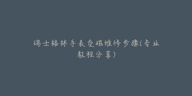 瑞士格林手表受磁维修步骤(专业教程分享)-名表号 瑞士格林手表受磁维修步骤(专业教程分享)