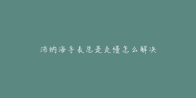 沛纳海手表总是走慢怎么解决