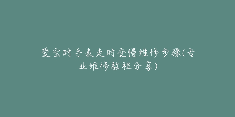 爱宝时手表走时变慢维修步骤(专业维修教程分享)-名表号 爱宝时手表走时变慢维修步骤(专业维修教程分享)