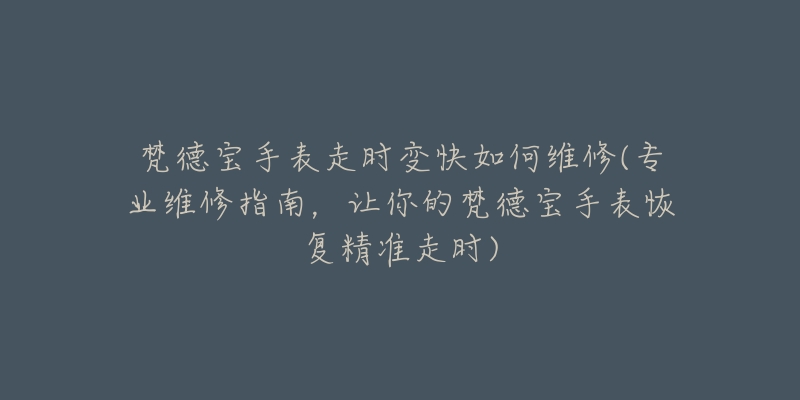 梵德宝手表走时变快如何维修(专业维修指南,让你的梵德宝手表恢复精准走时)-名表号 梵德宝手表走时变快如何维修(专业维修指南,让你的梵德宝手表恢复精准走时)