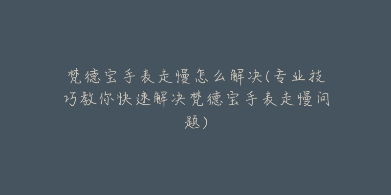 梵德宝手表走慢怎么解决(专业技巧教你快速解决梵德宝手表走慢问题)-名表号 梵德宝手表走慢怎么解决(专业技巧教你快速解决梵德宝手表走慢问题)