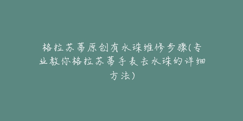 格拉苏蒂原创有水珠维修步骤(专业教你格拉苏蒂手表去水珠的详细方法)-名表号 格拉苏蒂原创有水珠维修步骤(专业教你格拉苏蒂手表去水珠的详细方法)