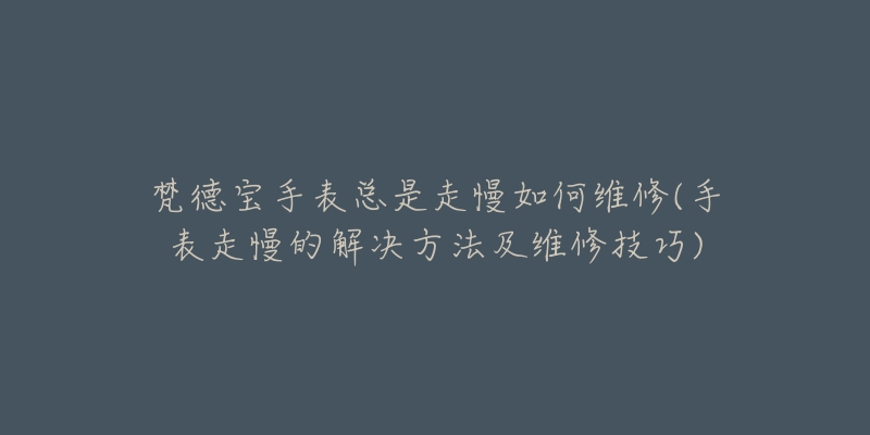 梵德宝手表总是走慢如何维修(手表走慢的解决方法及维修技巧)-名表号 梵德宝手表总是走慢如何维修(手表走慢的解决方法及维修技巧)