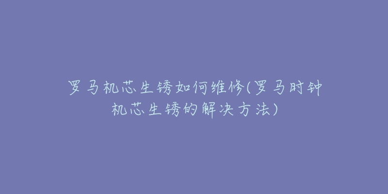 罗马机芯生锈如何维修(罗马时钟机芯生锈的解决方法)-名表号 罗马机芯生锈如何维修(罗马时钟机芯生锈的解决方法)