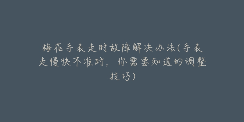 梅花手表走时故障解决办法(手表走慢快不准时，你需要知道的调整技巧)