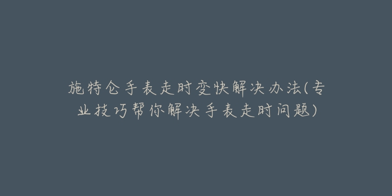 施特仑手表走时变快解决办法(专业技巧帮你解决手表走时问题)