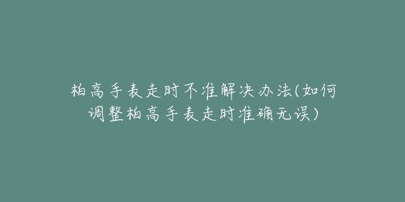 柏高手表走时不准解决办法(如何调整柏高手表走时准确无误)-名表号 柏高手表走时不准解决办法(如何调整柏高手表走时准确无误)