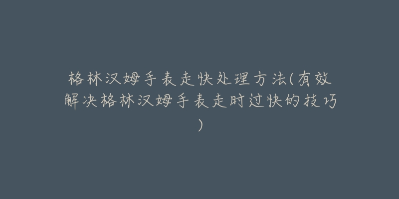格林汉姆手表走快处理方法(有效解决格林汉姆手表走时过快的技巧)-名表号 格林汉姆手表走快处理方法(有效解决格林汉姆手表走时过快的技巧)