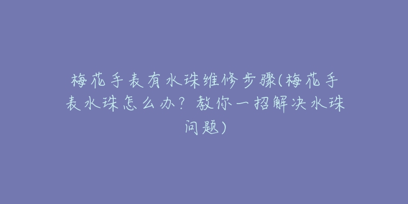梅花手表有水珠维修步骤(梅花手表水珠怎么办?教你一招解决水珠问题)-名表号 梅花手表有水珠维修步骤(梅花手表水珠怎么办?教你一招解决水珠问题)