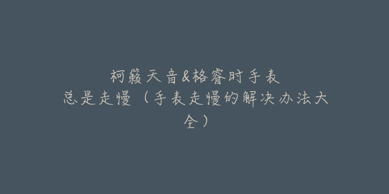 柯籁天音&格睿时手表总是走慢(手表走慢的解决办法大全)-名表号 柯籁天音&格睿时手表总是走慢(手表走慢的解决办法大全)